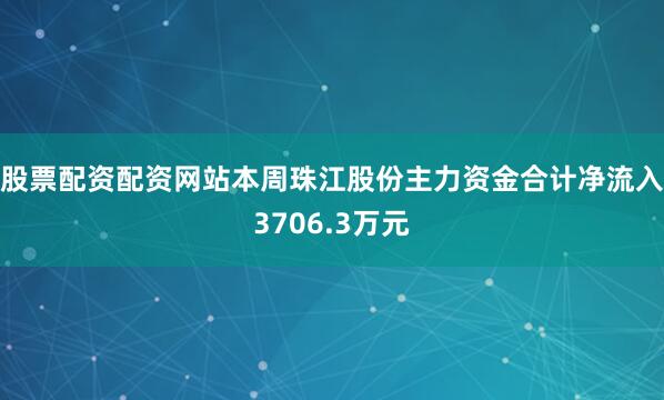 股票配资配资网站本周珠江股份主力资金合计净流入3706.3万元