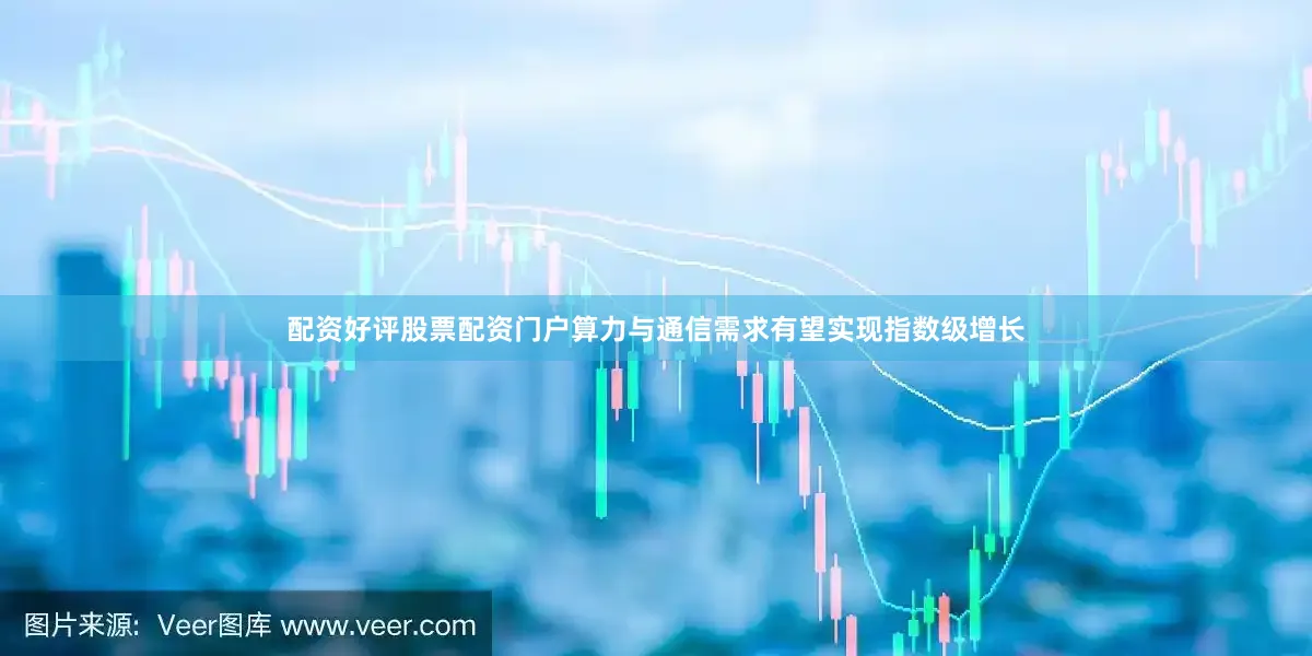 配资好评股票配资门户算力与通信需求有望实现指数级增长