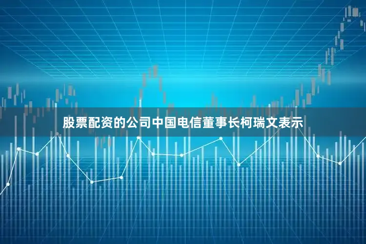 股票配资的公司中国电信董事长柯瑞文表示