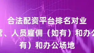合法配资平台排名对业务经营、人员雇佣（如有）和办公场地