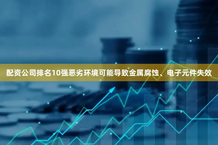 配资公司排名10强恶劣环境可能导致金属腐蚀、电子元件失效
