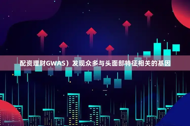 配资理财GWAS)发现众多与头面部特征相关的基因