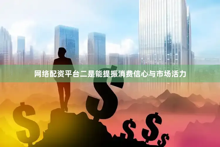 网络配资平台二是能提振消费信心与市场活力