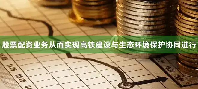 股票配资业务从而实现高铁建设与生态环境保护协同进行