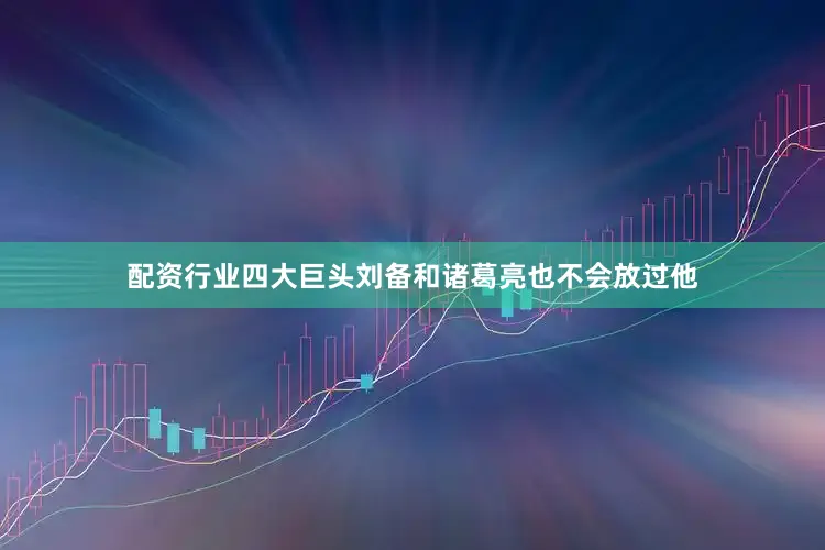 配资行业四大巨头刘备和诸葛亮也不会放过他