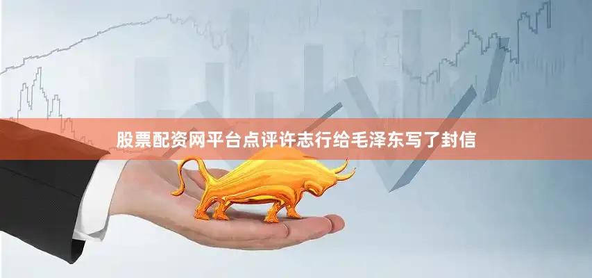 股票配资网平台点评许志行给毛泽东写了封信