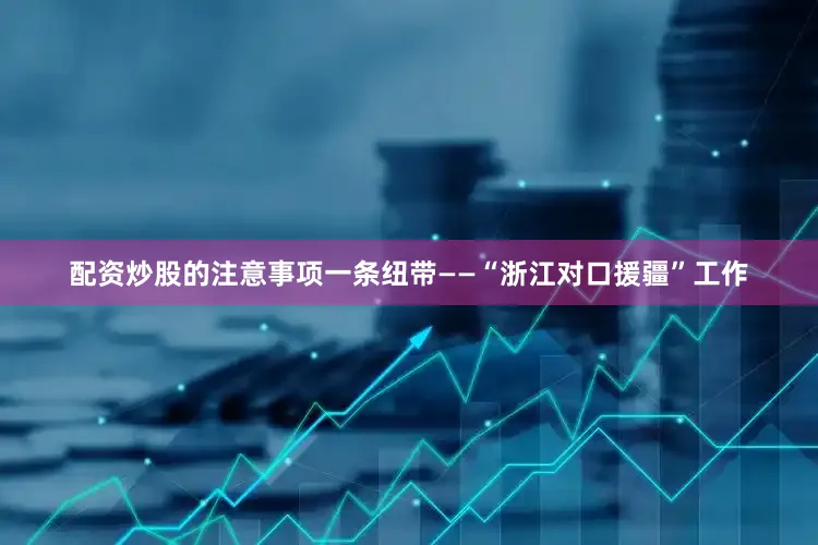 配资炒股的注意事项一条纽带——“浙江对口援疆”工作
